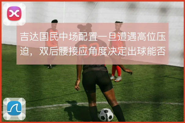吉达国民中场配置一旦遭遇高位压迫，双后腰接应角度决定出球能否穿透