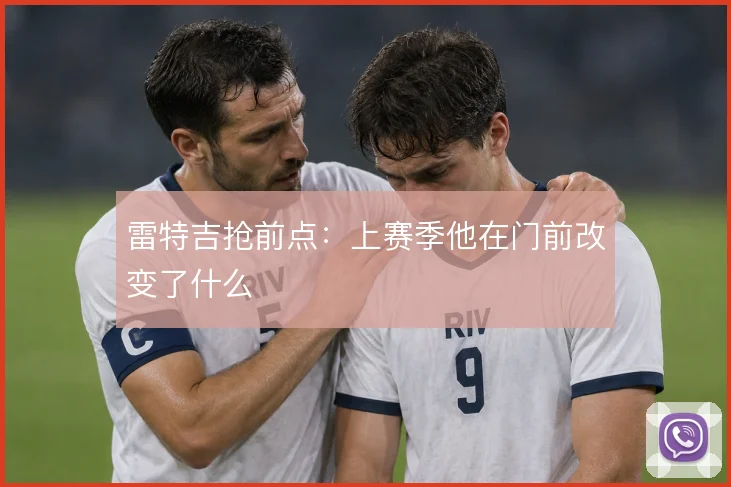 雷特吉抢前点：上赛季他在门前改变了什么