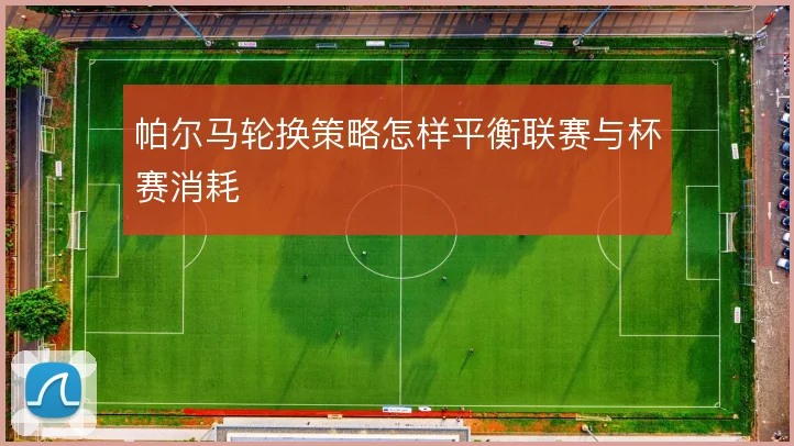 帕尔马轮换策略怎样平衡联赛与杯赛消耗