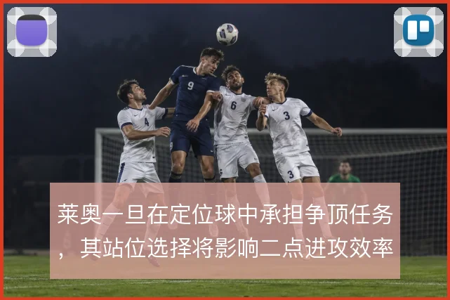 莱奥一旦在定位球中承担争顶任务，其站位选择将影响二点进攻效率
