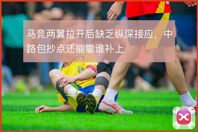 马竞两翼拉开后缺乏纵深接应,中路包抄点还能靠谁补上