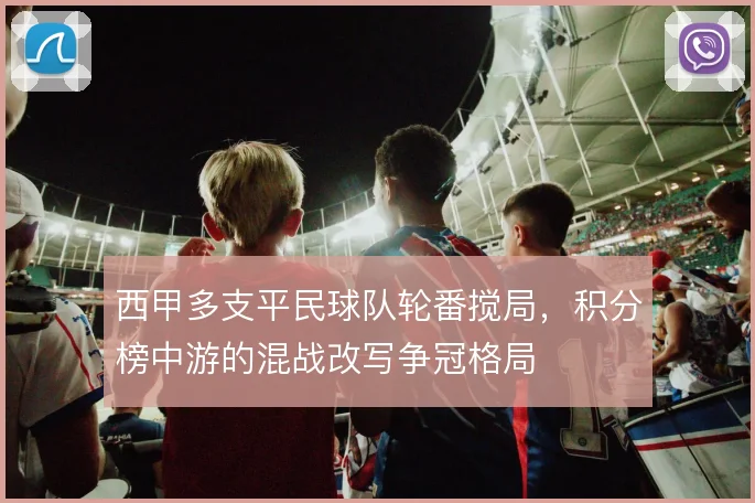 西甲多支平民球队轮番搅局，积分榜中游的混战改写争冠格局