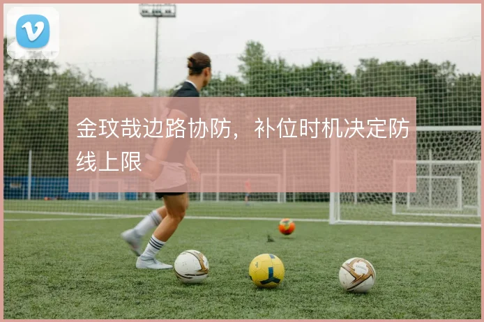金玟哉边路协防，补位时机决定防线上限