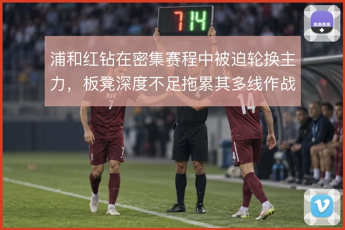浦和红钻在密集赛程中被迫轮换主力，板凳深度不足拖累其多线作战的稳定性