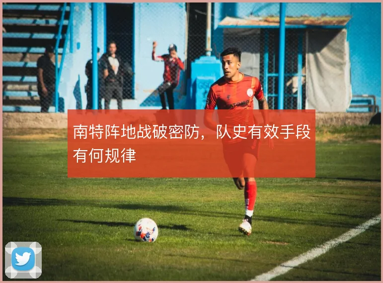 南特阵地战破密防，队史有效手段有何规律