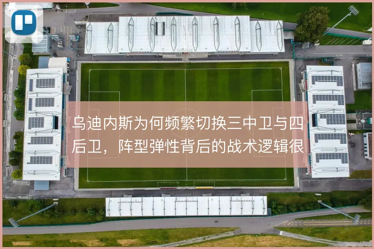乌迪内斯为何频繁切换三中卫与四后卫，阵型弹性背后的战术逻辑很难看透