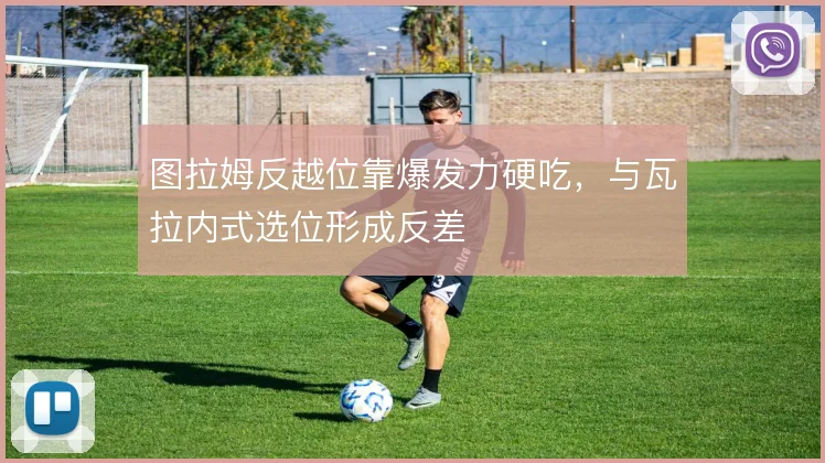 图拉姆反越位靠爆发力硬吃，与瓦拉内式选位形成反差