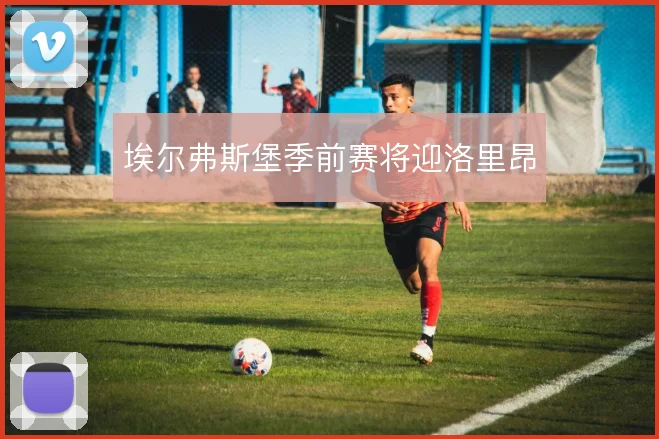 埃尔弗斯堡季前赛将迎洛里昂