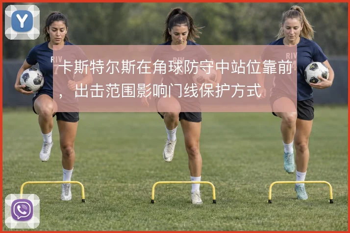 卡斯特尔斯在角球防守中站位靠前，出击范围影响门线保护方式