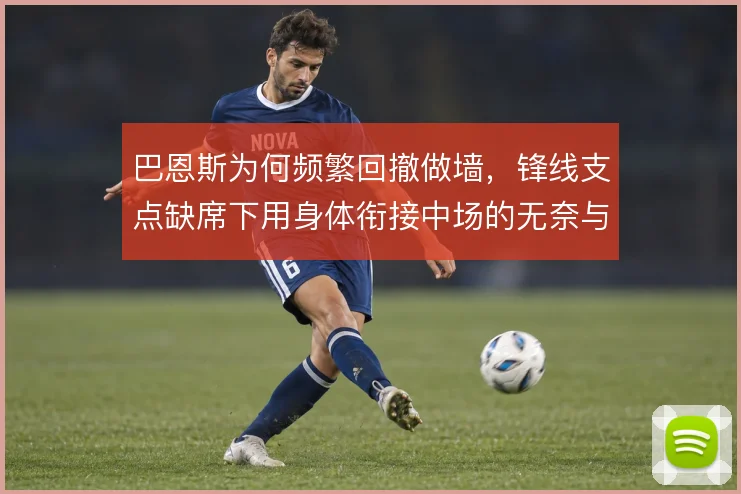 巴恩斯为何频繁回撤做墙，锋线支点缺席下用身体衔接中场的无奈与收益