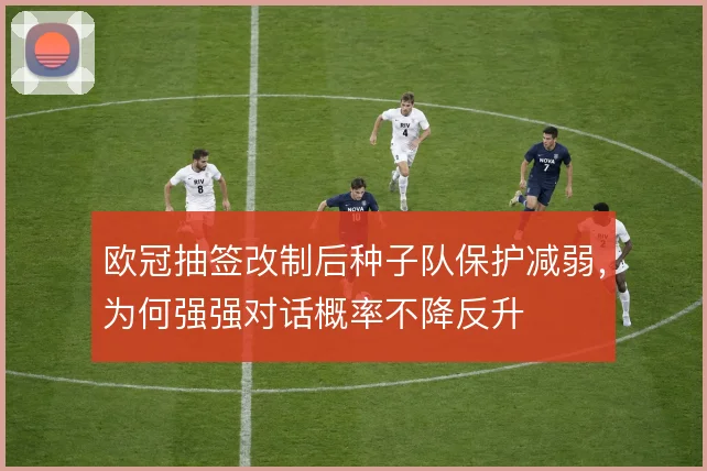 欧冠抽签改制后种子队保护减弱，为何强强对话概率不降反升