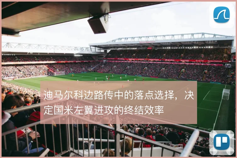 迪马尔科边路传中的落点选择，决定国米左翼进攻的终结效率