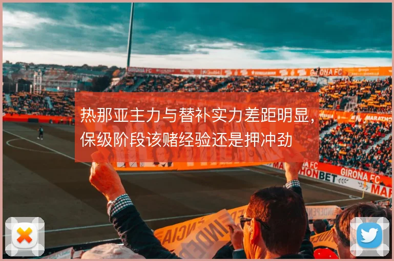 热那亚主力与替补实力差距明显，保级阶段该赌经验还是押冲劲