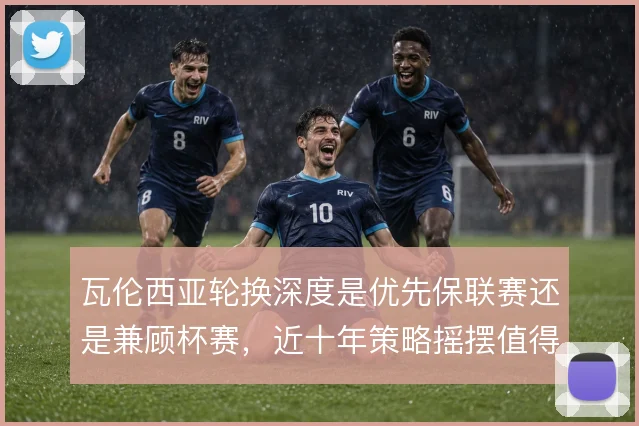 瓦伦西亚轮换深度是优先保联赛还是兼顾杯赛，近十年策略摇摆值得审视
