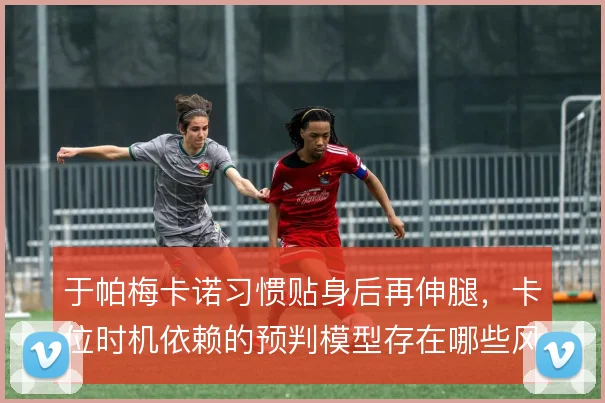 于帕梅卡诺习惯贴身后再伸腿,卡位时机依赖的预判模型存在哪些风险