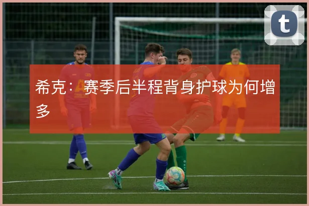 希克：赛季后半程背身护球为何增多