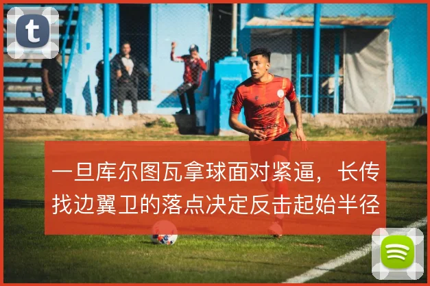 一旦库尔图瓦拿球面对紧逼,长传找边翼卫的落点决定反击起始半径