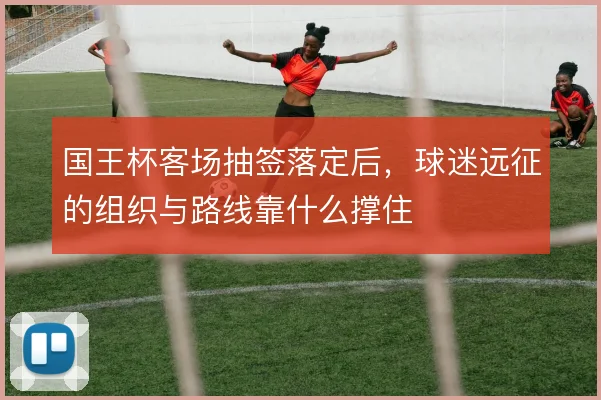 国王杯客场抽签落定后，球迷远征的组织与路线靠什么撑住