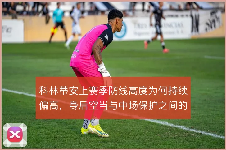 科林蒂安上赛季防线高度为何持续偏高，身后空当与中场保护之间的战术代价
