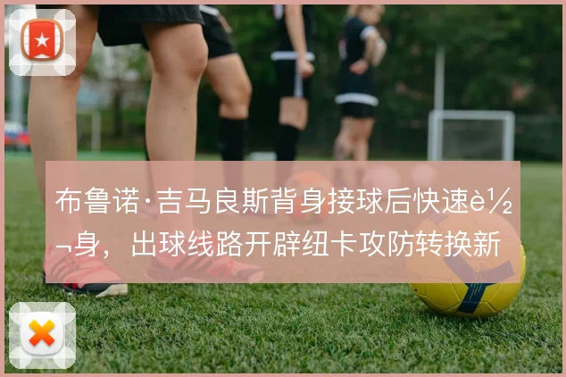 布鲁诺·吉马良斯背身接球后快速转身,出球线路开辟纽卡攻防转换新维度