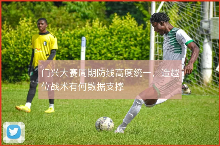 门兴大赛周期防线高度统一，造越位战术有何数据支撑