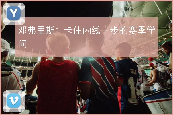 邓弗里斯：卡住内线一步的赛季学问