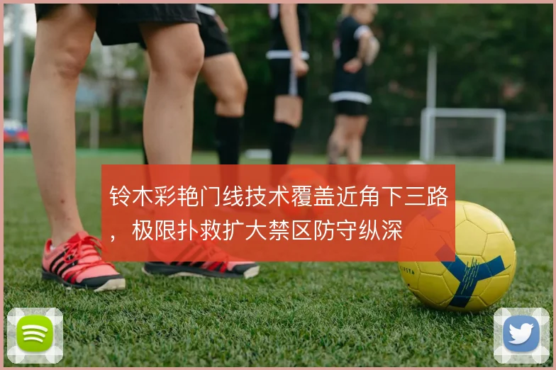 铃木彩艳门线技术覆盖近角下三路，极限扑救扩大禁区防守纵深