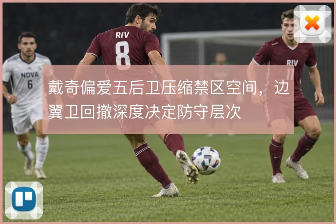 戴奇偏爱五后卫压缩禁区空间，边翼卫回撤深度决定防守层次