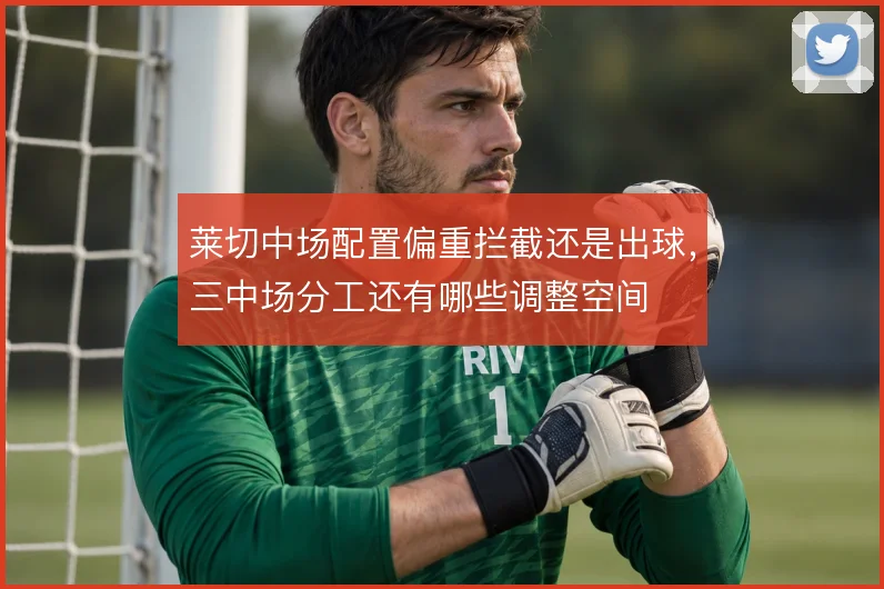 莱切中场配置偏重拦截还是出球，三中场分工还有哪些调整空间