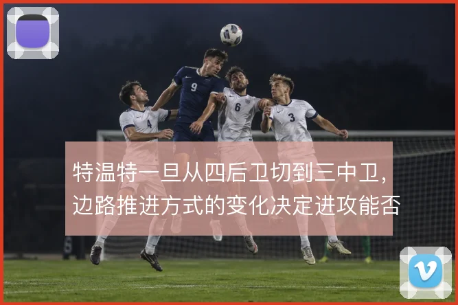 特温特一旦从四后卫切到三中卫，边路推进方式的变化决定进攻能否持续