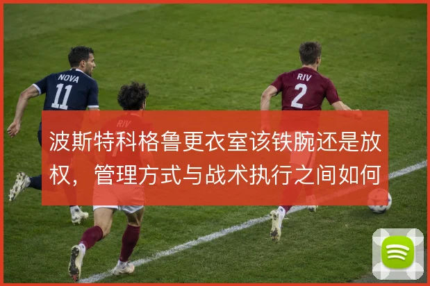波斯特科格鲁更衣室该铁腕还是放权，管理方式与战术执行之间如何平衡