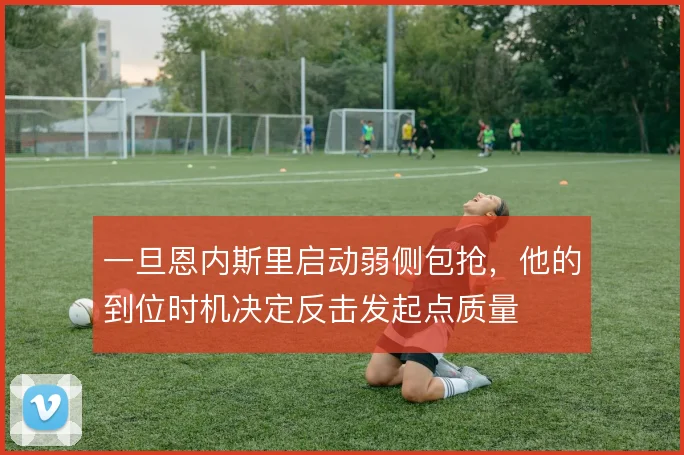 一旦恩内斯里启动弱侧包抢，他的到位时机决定反击发起点质量