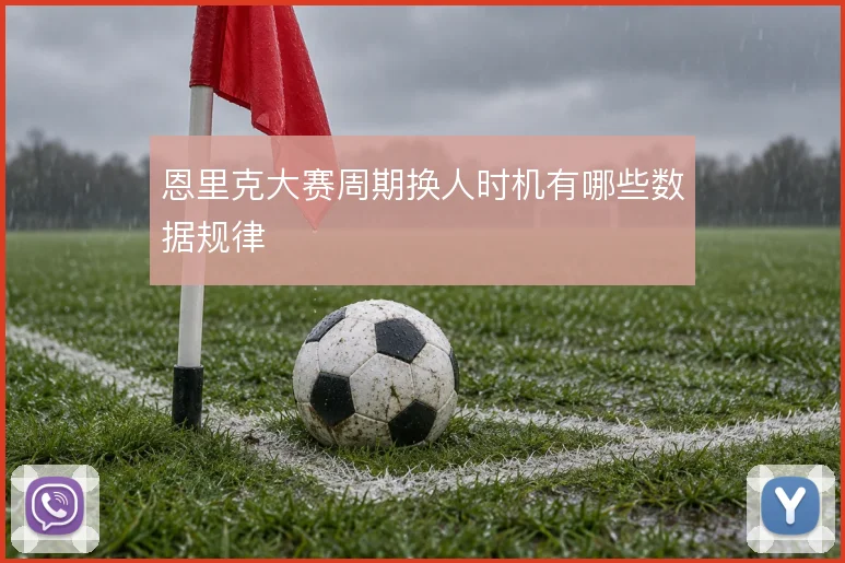 恩里克大赛周期换人时机有哪些数据规律