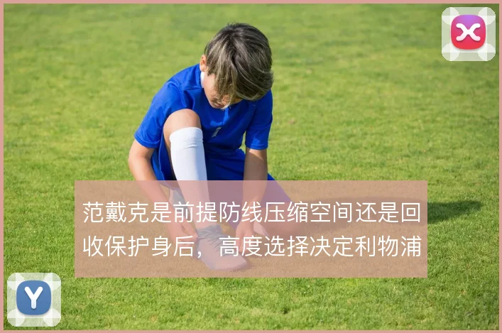 范戴克是前提防线压缩空间还是回收保护身后，高度选择决定利物浦防守风险