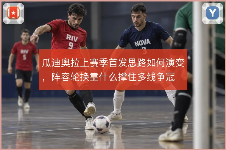 瓜迪奥拉上赛季首发思路如何演变，阵容轮换靠什么撑住多线争冠