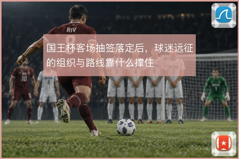 国王杯客场抽签落定后，球迷远征的组织与路线靠什么撑住