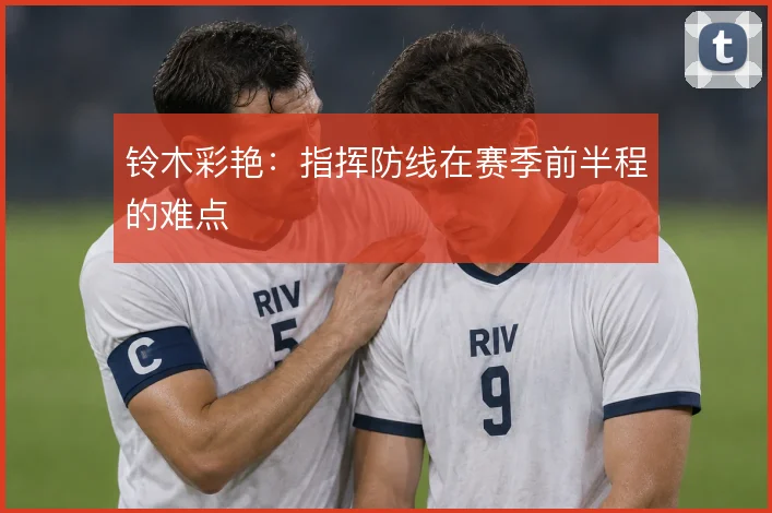 铃木彩艳:指挥防线在赛季前半程的难点