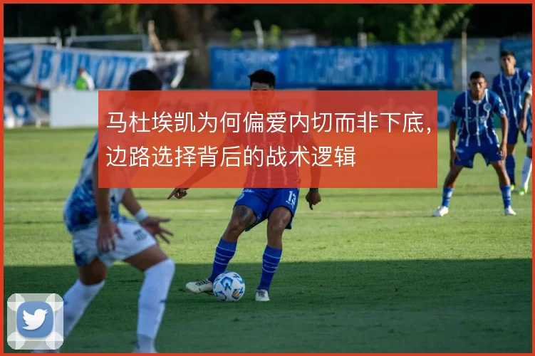 马杜埃凯为何偏爱内切而非下底，边路选择背后的战术逻辑