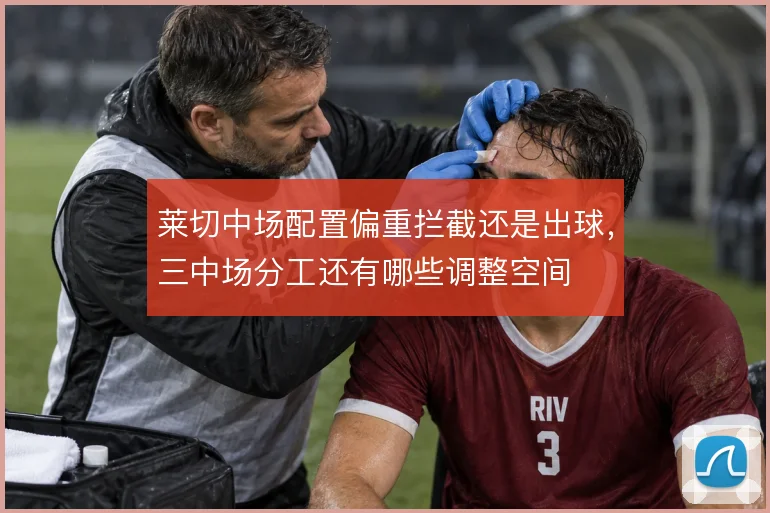 莱切中场配置偏重拦截还是出球，三中场分工还有哪些调整空间