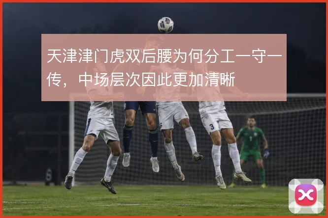 天津津门虎双后腰为何分工一守一传，中场层次因此更加清晰