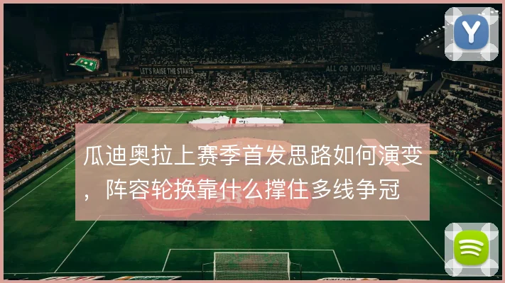 瓜迪奥拉上赛季首发思路如何演变，阵容轮换靠什么撑住多线争冠