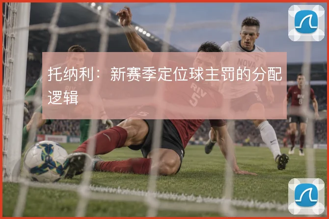 托纳利:新赛季定位球主罚的分配逻辑