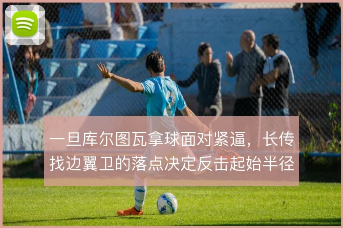 一旦库尔图瓦拿球面对紧逼,长传找边翼卫的落点决定反击起始半径