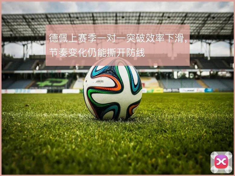 德佩上赛季一对一突破效率下滑,节奏变化仍能撕开防线