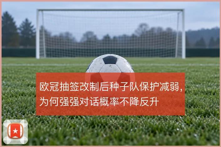 欧冠抽签改制后种子队保护减弱，为何强强对话概率不降反升