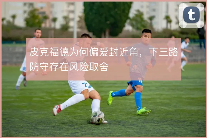 皮克福德为何偏爱封近角，下三路防守存在风险取舍
