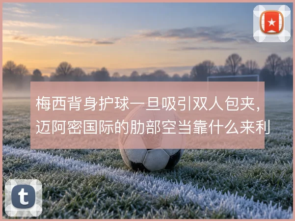 梅西背身护球一旦吸引双人包夹,迈阿密国际的肋部空当靠什么来利用
