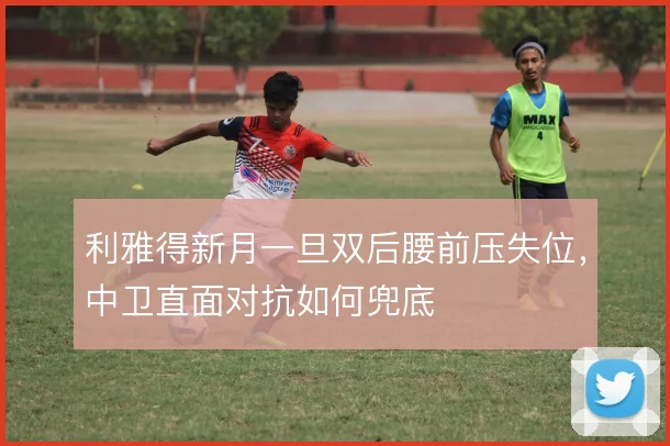 利雅得新月一旦双后腰前压失位，中卫直面对抗如何兜底
