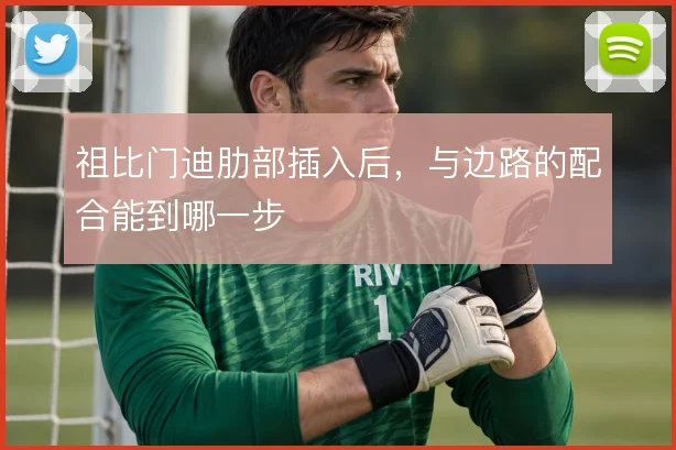 祖比门迪肋部插入后,与边路的配合能到哪一步