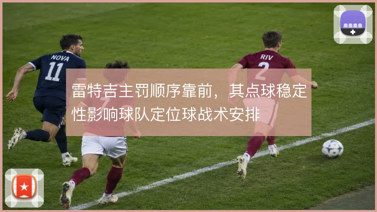 雷特吉主罚顺序靠前，其点球稳定性影响球队定位球战术安排